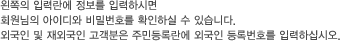 왼쪽의 입력란에 정보를 입력하시면 회원님의 아이디와 비밀번호를 확인하실 수 있습니다. 외국인 및 재외국인 고객분은 주민등록란에 외국인 등록번호를 입력하십시오.